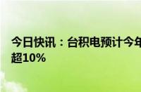 今日快讯：台积电预计今年不包括内存的半导体行业将增长超10%