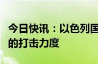 今日快讯：以色列国防部长称正在加强对拉法的打击力度