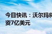 今日快讯：沃尔玛将在未来5年向危地马拉投资7亿美元