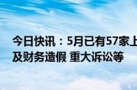 今日快讯：5月已有57家上市公司被实施风险警示，大多涉及财务造假 重大诉讼等