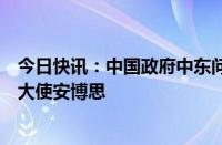 今日快讯：中国政府中东问题特使翟隽应约会见意大利驻华大使安博思