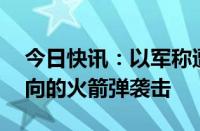 今日快讯：以军称遭到约30枚来自黎巴嫩方向的火箭弹袭击