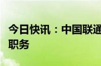 今日快讯：中国联通：梁宝俊辞任高级副总裁职务