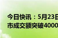 今日快讯：5月23日截至10时31分，沪深两市成交额突破4000亿元