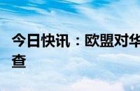 今日快讯：欧盟对华无缝钢铁管发起反倾销调查