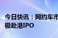 今日快讯：网约车市场加速回暖，平台公司积极赴港IPO