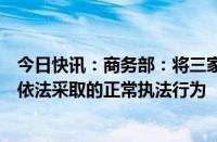 今日快讯：商务部：将三家美企列入不可靠实体清单是中方依法采取的正常执法行为