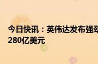 今日快讯：英伟达发布强劲营收预测，第二财季营收预期约280亿美元