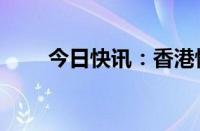 今日快讯：香港恒指跌幅扩大至2%