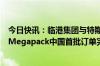 今日快讯：临港集团与特斯拉就超大型电化学商用储能系统Megapack中国首批订单完成签约