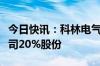 今日快讯：科林电气：海信网能拟要约收购公司20%股份