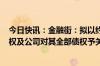 今日快讯：金融街：拟以约5.17亿元转让津门置业100%股权及公司对其全部债权予关联方金昊公司