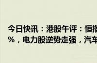 今日快讯：港股午评：恒指跌1.27%，恒生科技指数跌1.89%，电力股逆势走强，汽车 医药 内房股低迷
