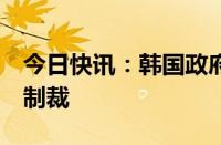 今日快讯：韩国政府宣布对7名朝鲜个人实施制裁