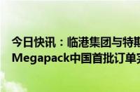 今日快讯：临港集团与特斯拉就超大型电化学商用储能系统Megapack中国首批订单完成签约