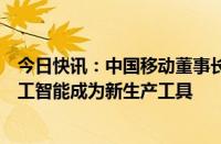 今日快讯：中国移动董事长杨杰：算力成为新基础能源，人工智能成为新生产工具