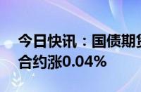 今日快讯：国债期货早盘收盘，30年期主力合约涨0.04%