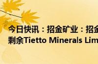 今日快讯：招金矿业：招金资本拟强制收购未被纳入要约的剩余Tietto Minerals Limited股份