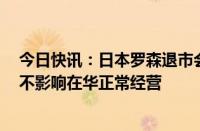 今日快讯：日本罗森退市会否影响门店罗森中国最新回应：不影响在华正常经营