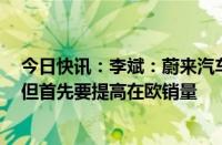 今日快讯：李斌：蔚来汽车考虑与欧洲当地企业合作建厂，但首先要提高在欧销量