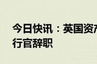 今日快讯：英国资产管理公司Abrdn首席执行官辞职