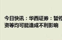 今日快讯：华西证券：暂停保荐业务对公司分类评价 财务融资等均可能造成不利影响