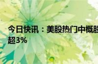 今日快讯：美股热门中概股普跌，纳斯达克中国金龙指数跌超3%