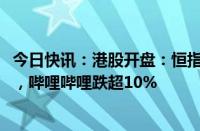 今日快讯：港股开盘：恒指跌0.67%，恒生科技指数跌0.8%，哔哩哔哩跌超10%