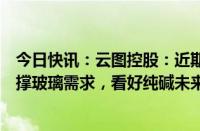 今日快讯：云图控股：近期房地产行业支持政策频出间接支撑玻璃需求，看好纯碱未来发展