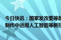 今日快讯：国家发改委等部门：鼓励在电影视觉效果和后期制作中运用人工智能等新技术新装备