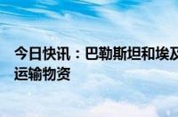 今日快讯：巴勒斯坦和埃及同意经凯雷姆沙洛姆口岸向加沙运输物资