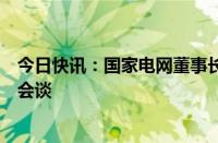 今日快讯：国家电网董事长张智刚与南方电网董事长孟振平会谈