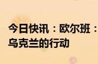 今日快讯：欧尔班：匈牙利寻求退出北约支持乌克兰的行动