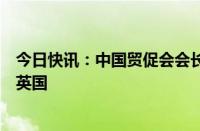 今日快讯：中国贸促会会长任鸿斌率中国企业家代表团访问英国