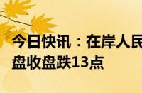 今日快讯：在岸人民币兑美元较上一交易日夜盘收盘跌13点