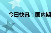 今日快讯：国内期货主力合约涨跌不一