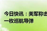 今日快讯：美军称击落也门胡塞武装控制区内一枚巡航导弹