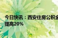 今日快讯：西安住房公积金拟出新政，多子女家庭贷款额度提高20%