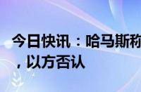 今日快讯：哈马斯称在加沙北部俘获以军士兵，以方否认