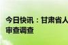 今日快讯：甘肃省人民政府原参事王欢祥接受审查调查