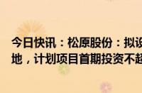 今日快讯：松原股份：拟设立马来西亚子公司并投建生产基地，计划项目首期投资不超5000万元