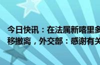 今日快讯：在法属新喀里多尼亚滞留的18名中国公民安全转移撤离，外交部：感谢有关国家提供协助