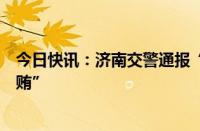 今日快讯：济南交警通报“一原副中队长被举报强奸出轨受贿”