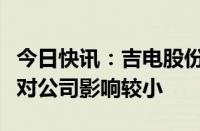 今日快讯：吉电股份：目前实行容量电价政策对公司影响较小