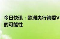 今日快讯：欧洲央行管委Villeroy：不应排除7月第二次降息的可能性