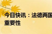 今日快讯：法德两国总统会晤，双方强调合作重要性