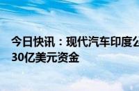 今日快讯：现代汽车印度公司据悉计划通过IPO募集25亿至30亿美元资金