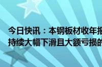 今日快讯：本钢板材收年报问询函：要求说明公司近年业绩持续大幅下滑且大额亏损的原因