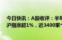 今日快讯：A股收评：半导体概念冲高引导指数尾盘上攻，沪指涨超1%，近3400家个股收涨