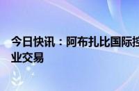 今日快讯：阿布扎比国际控股公司寻求在非洲开启一系列矿业交易